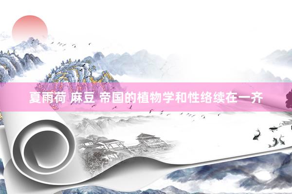夏雨荷 麻豆 帝国的植物学和性络续在一齐