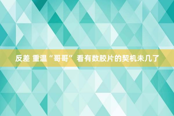 反差 重温“哥哥” 看有数胶片的契机未几了