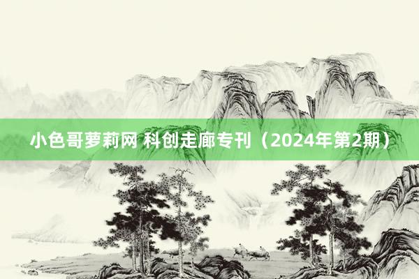 小色哥萝莉网 科创走廊专刊（2024年第2期）