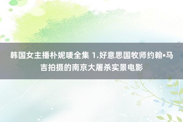 韩国女主播朴妮唛全集 1.好意思国牧师约翰•马吉拍摄的南京大屠杀实景电影