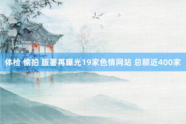 体检 偷拍 版署再曝光19家色情网站 总额近400家