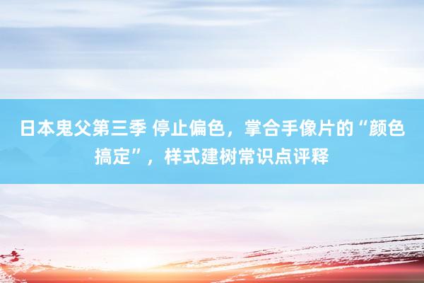 日本鬼父第三季 停止偏色，掌合手像片的“颜色搞定”，样式建树常识点评释