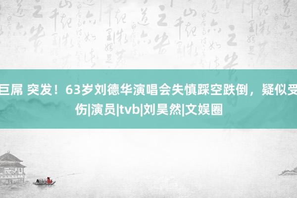 巨屌 突发！63岁刘德华演唱会失慎踩空跌倒，疑似受伤|演员|tvb|刘昊然|文娱圈