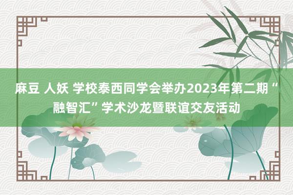 麻豆 人妖 学校泰西同学会举办2023年第二期“融智汇”学术沙龙暨联谊交友活动