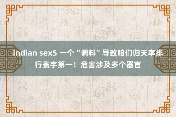 indian sex5 一个“调料”导致咱们归天率排行寰宇第一！危害涉及多个器官