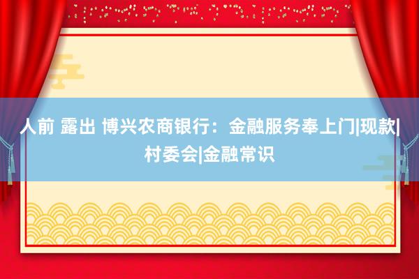 人前 露出 博兴农商银行：金融服务奉上门|现款|村委会|金融常识