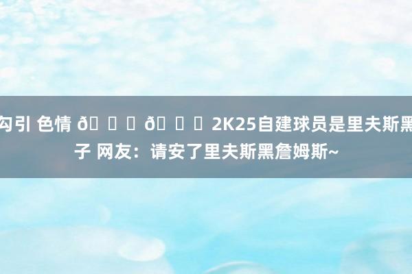 勾引 色情 😂😂2K25自建球员是里夫斯黑子 网友：请安了里夫斯黑詹姆斯~