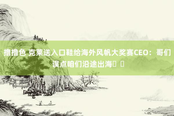 撸撸色 克莱送入口鞋给海外风帆大奖赛CEO：哥们 误点咱们沿途出海⚓️