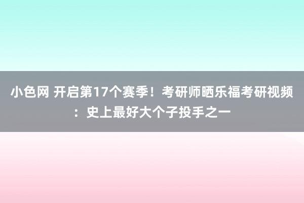 小色网 开启第17个赛季！考研师晒乐福考研视频：史上最好大个子投手之一