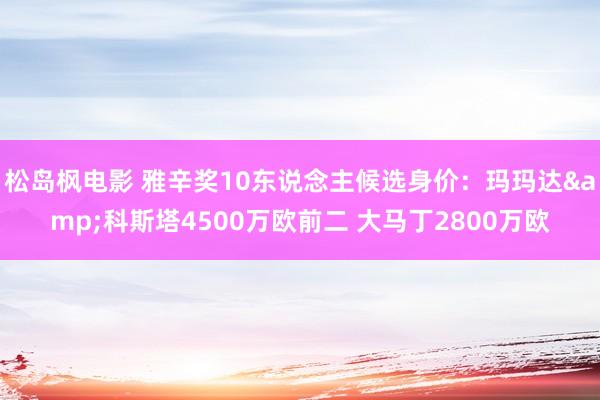 松岛枫电影 雅辛奖10东说念主候选身价：玛玛达&科斯塔4500万欧前二 大马丁2800万欧