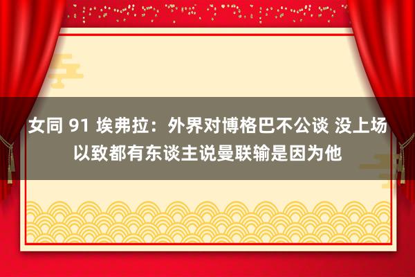 女同 91 埃弗拉：外界对博格巴不公谈 没上场以致都有东谈主说曼联输是因为他