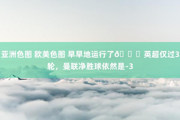 亚洲色图 欧美色图 早早地运行了😖英超仅过3轮，曼联净胜球依然是-3
