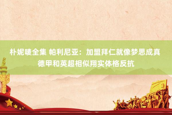 朴妮唛全集 帕利尼亚：加盟拜仁就像梦思成真 德甲和英超相似翔实体格反抗