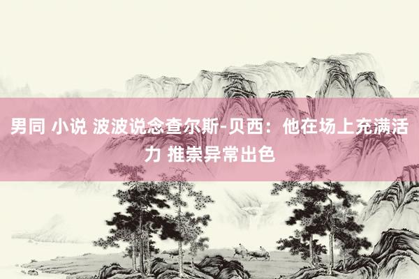 男同 小说 波波说念查尔斯-贝西：他在场上充满活力 推崇异常出色
