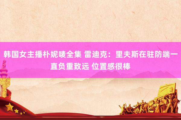 韩国女主播朴妮唛全集 雷迪克：里夫斯在驻防端一直负重致远 位置感很棒