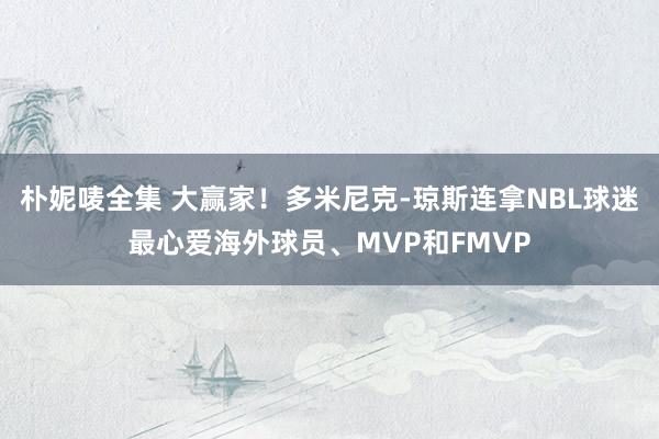 朴妮唛全集 大赢家！多米尼克-琼斯连拿NBL球迷最心爱海外球员、MVP和FMVP
