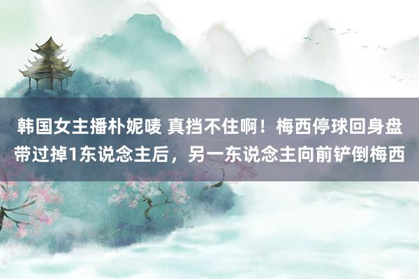 韩国女主播朴妮唛 真挡不住啊！梅西停球回身盘带过掉1东说念主后，另一东说念主向前铲倒梅西