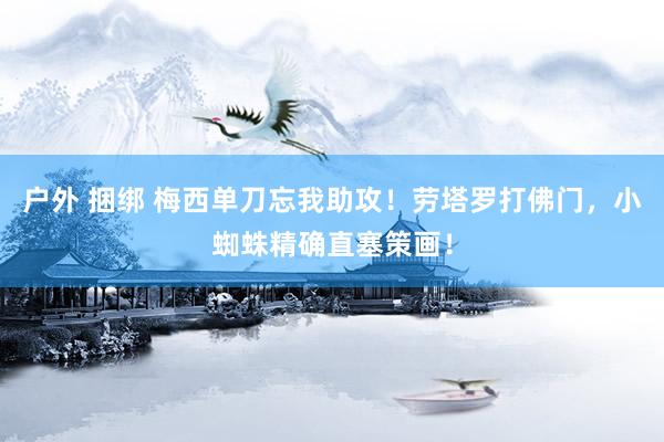 户外 捆绑 梅西单刀忘我助攻！劳塔罗打佛门，小蜘蛛精确直塞策画！