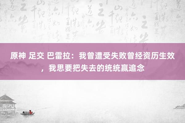 原神 足交 巴雷拉：我曾遭受失败曾经资历生效，我思要把失去的统统赢追念