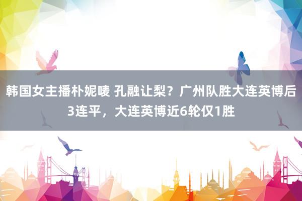 韩国女主播朴妮唛 孔融让梨？广州队胜大连英博后3连平，大连英博近6轮仅1胜