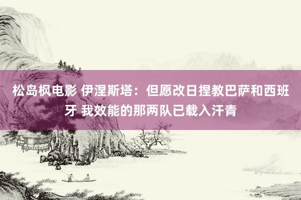 松岛枫电影 伊涅斯塔：但愿改日捏教巴萨和西班牙 我效能的那两队已载入汗青