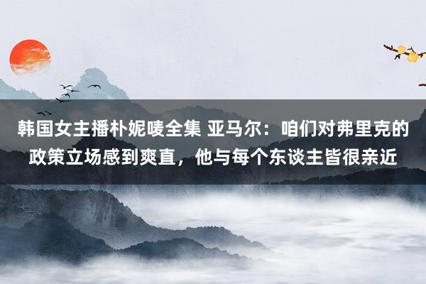 韩国女主播朴妮唛全集 亚马尔：咱们对弗里克的政策立场感到爽直，他与每个东谈主皆很亲近