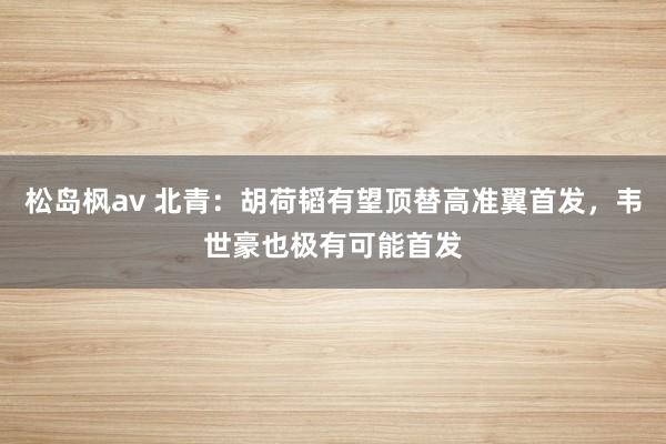 松岛枫av 北青：胡荷韬有望顶替高准翼首发，韦世豪也极有可能首发