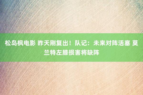 松岛枫电影 昨天刚复出！队记：未来对阵活塞 莫兰特左膝损害将缺阵