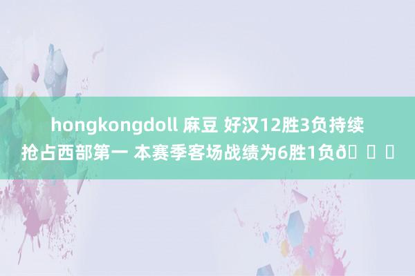 hongkongdoll 麻豆 好汉12胜3负持续抢占西部第一 本赛季客场战绩为6胜1负👀