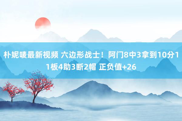 朴妮唛最新视频 六边形战士！阿门8中3拿到10分11板4助3断2帽 正负值+26