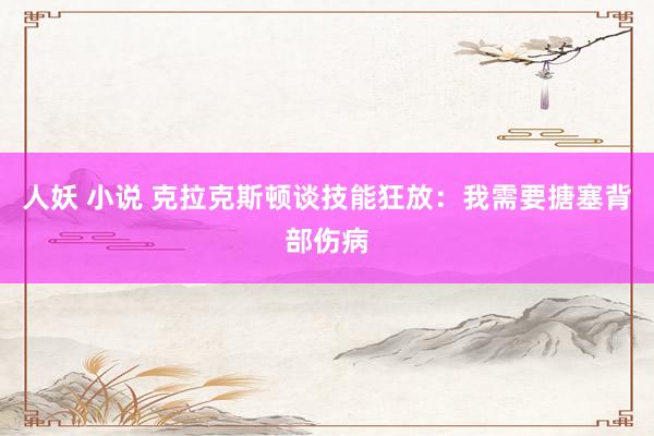 人妖 小说 克拉克斯顿谈技能狂放：我需要搪塞背部伤病