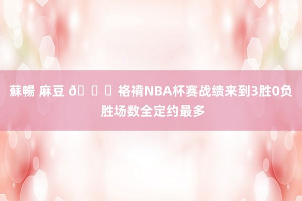 蘇暢 麻豆 👍袼褙NBA杯赛战绩来到3胜0负 胜场数全定约最多
