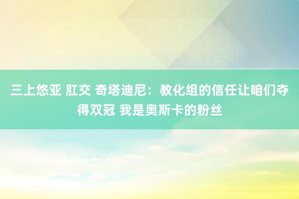 三上悠亚 肛交 奇塔迪尼：教化组的信任让咱们夺得双冠 我是奥斯卡的粉丝