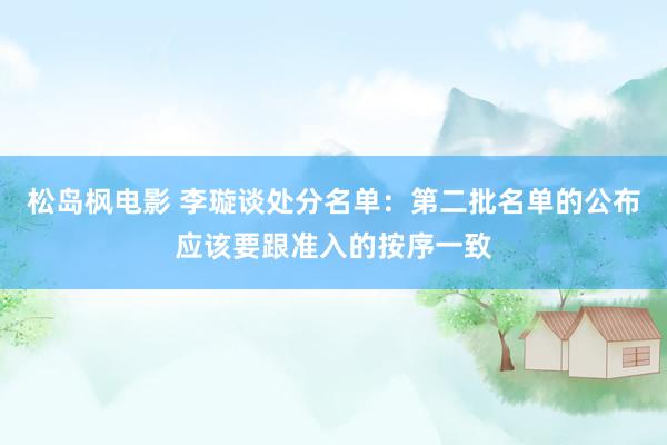 松岛枫电影 李璇谈处分名单：第二批名单的公布应该要跟准入的按序一致
