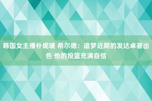 韩国女主播朴妮唛 希尔德：追梦近期的发达卓著出色 他的投篮充满自信