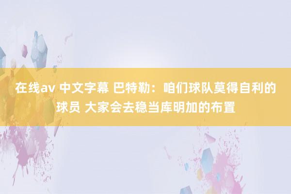在线av 中文字幕 巴特勒：咱们球队莫得自利的球员 大家会去稳当库明加的布置