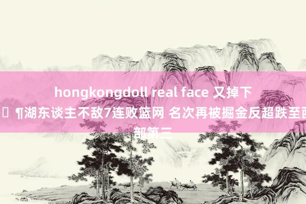 hongkongdoll real face 又掉下来了😶湖东谈主不敌7连败篮网 名次再被掘金反超跌至西部第三