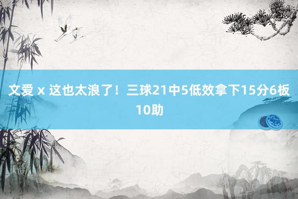 文爱 x 这也太浪了！三球21中5低效拿下15分6板10助