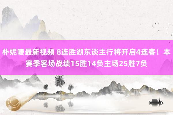 朴妮唛最新视频 8连胜湖东谈主行将开启4连客！本赛季客场战绩15胜14负主场25胜7负