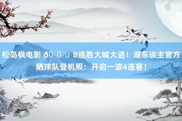 松岛枫电影 🔈8连胜大喊大进！湖东谈主官方晒球队登机照：开启一波4连客！