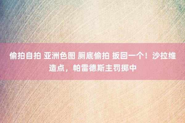 偷拍自拍 亚洲色图 厕底偷拍 扳回一个！沙拉维造点，帕雷德斯主罚掷中