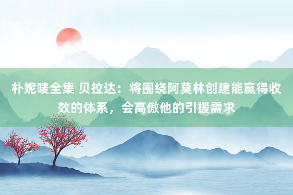 朴妮唛全集 贝拉达：将围绕阿莫林创建能赢得收效的体系，会高傲他的引援需求
