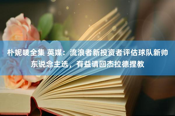 朴妮唛全集 英媒：流浪者新投资者评估球队新帅东说念主选，有益请回杰拉德捏教