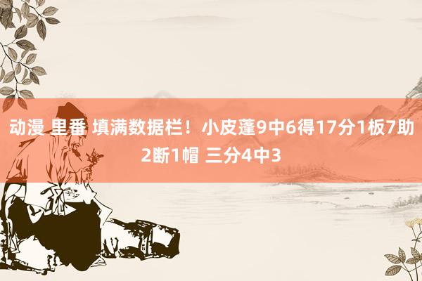 动漫 里番 填满数据栏！小皮蓬9中6得17分1板7助2断1帽 三分4中3