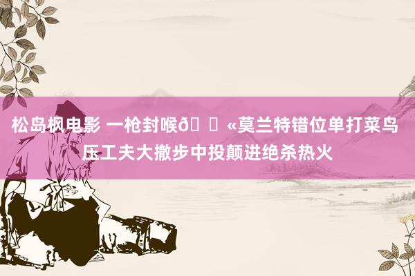 松岛枫电影 一枪封喉🔫莫兰特错位单打菜鸟 压工夫大撤步中投颠进绝杀热火