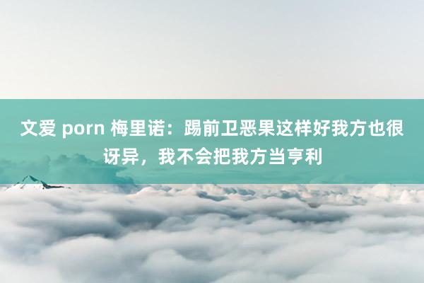 文爱 porn 梅里诺：踢前卫恶果这样好我方也很讶异，我不会把我方当亨利