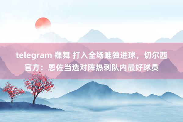 telegram 裸舞 打入全场唯独进球，切尔西官方：恩佐当选对阵热刺队内最好球员