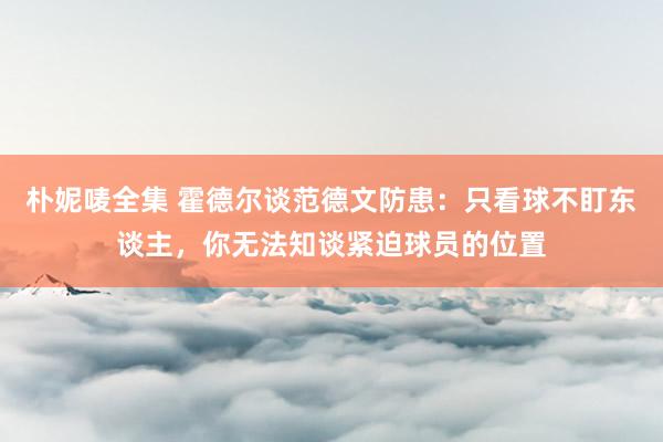 朴妮唛全集 霍德尔谈范德文防患：只看球不盯东谈主，你无法知谈紧迫球员的位置